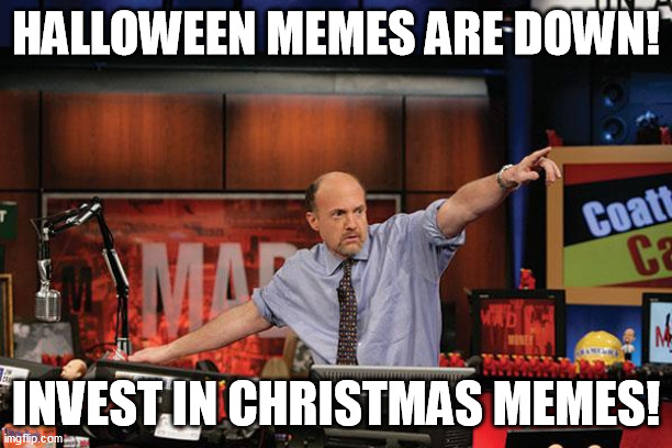 invest in xmas memes! | HALLOWEEN MEMES ARE DOWN! INVEST IN CHRISTMAS MEMES! | image tagged in memes,mad money jim cramer,halloween,christmas | made w/ Imgflip meme maker
