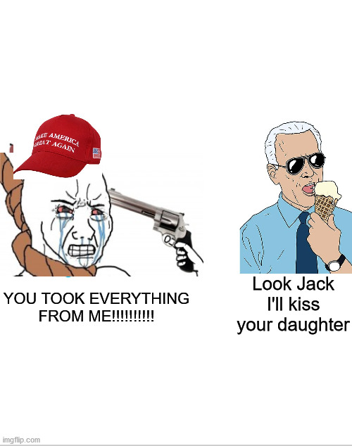 Cry more Trumptards | YOU TOOK EVERYTHING FROM ME!!!!!!!!!! Look Jack I'll kiss your daughter | image tagged in politics,memes,donald trump,big brain wojak | made w/ Imgflip meme maker