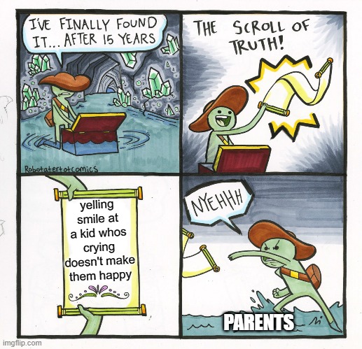 The Scroll Of Truth | yelling smile at a kid whos crying doesn't make them happy; PARENTS | image tagged in memes,the scroll of truth | made w/ Imgflip meme maker