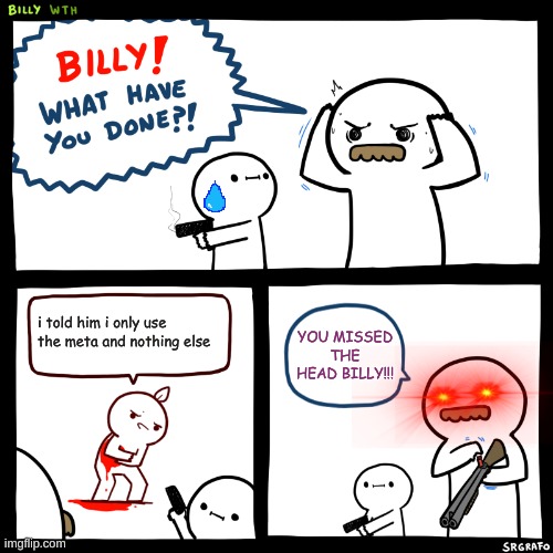 Billy, What Have You Done | i told him i only use the meta and nothing else; YOU MISSED THE HEAD BILLY!!! | image tagged in billy what have you done | made w/ Imgflip meme maker
