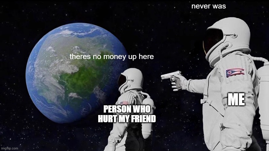 i lob my friends | never was; theres no money up here; ME; PERSON WHO HURT MY FRIEND | image tagged in memes,always has been | made w/ Imgflip meme maker
