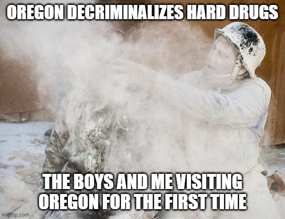 Oregon Decriminalizes Drugs |  OREGON DECRIMINALIZES HARD DRUGS; THE BOYS AND ME VISITING OREGON FOR THE FIRST TIME | image tagged in oregon,2020 elections,drugs,cocaine | made w/ Imgflip meme maker