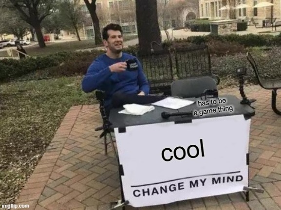 cool has to be a game thing | image tagged in memes,change my mind | made w/ Imgflip meme maker