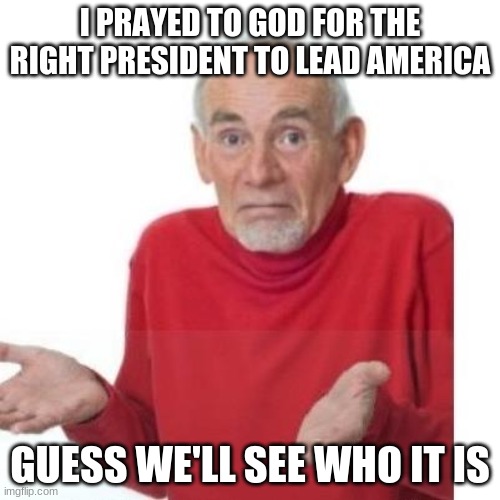 I wonder who it'll be? | I PRAYED TO GOD FOR THE RIGHT PRESIDENT TO LEAD AMERICA; GUESS WE'LL SEE WHO IT IS | image tagged in i guess ill die | made w/ Imgflip meme maker