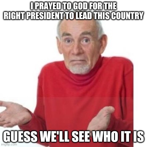 I wonder who it is? | I PRAYED TO GOD FOR THE RIGHT PRESIDENT TO LEAD THIS COUNTRY; GUESS WE'LL SEE WHO IT IS | image tagged in i guess ill die | made w/ Imgflip meme maker