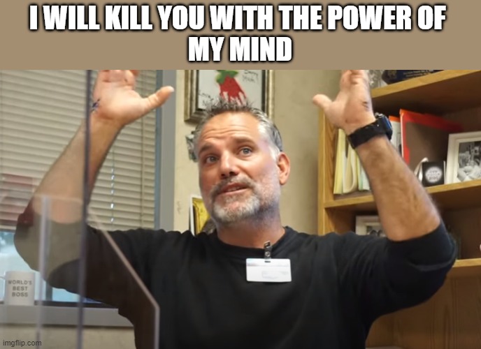 My principal. again. | I WILL KILL YOU WITH THE POWER OF 
MY MIND | image tagged in funny,principal | made w/ Imgflip meme maker