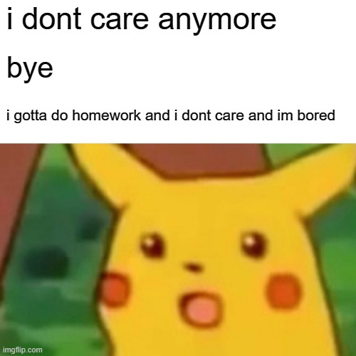 ciao peeps | i dont care anymore; bye; i gotta do homework and i dont care and im bored | image tagged in memes,surprised pikachu | made w/ Imgflip meme maker