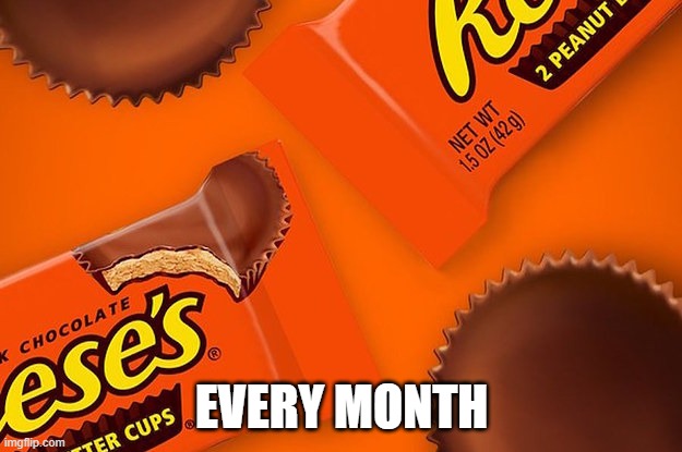 Reese's Cup | EVERY MONTH | image tagged in reese's cup | made w/ Imgflip meme maker