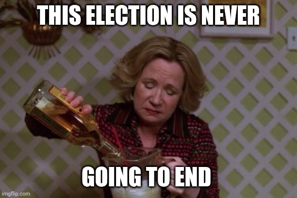 2020 Election | THIS ELECTION IS NEVER; GOING TO END | image tagged in kitty drinkgin that 70s show | made w/ Imgflip meme maker