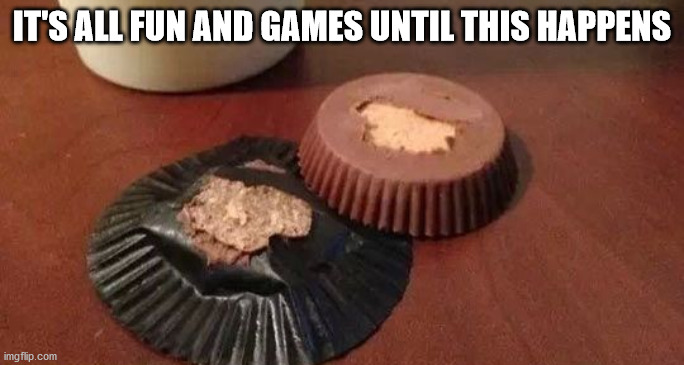 Reese's Peanut Butter Cups | IT'S ALL FUN AND GAMES UNTIL THIS HAPPENS | image tagged in reese's peanut butter cups | made w/ Imgflip meme maker