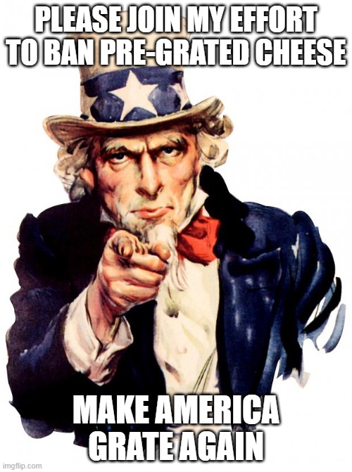 Uncle Sam | PLEASE JOIN MY EFFORT TO BAN PRE-GRATED CHEESE; MAKE AMERICA GRATE AGAIN | image tagged in memes,uncle sam | made w/ Imgflip meme maker