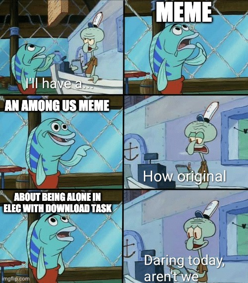 Daring today, aren't we squidward | MEME; AN AMONG US MEME; ABOUT BEING ALONE IN ELEC WITH DOWNLOAD TASK | image tagged in daring today aren't we squidward | made w/ Imgflip meme maker