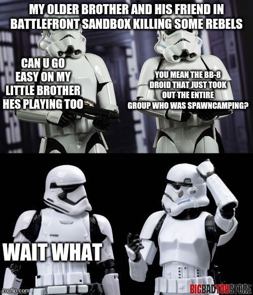 two every day stormtroopers  | MY OLDER BROTHER AND HIS FRIEND IN BATTLEFRONT SANDBOX KILLING SOME REBELS; CAN U GO EASY ON MY LITTLE BROTHER HES PLAYING TOO; YOU MEAN THE BB-8 DROID THAT JUST TOOK OUT THE ENTIRE GROUP WHO WAS SPAWNCAMPING? WAIT WHAT | image tagged in two every day stormtroopers | made w/ Imgflip meme maker