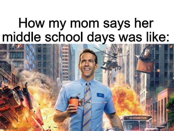 For real | How my mom says her middle school days was like: | image tagged in mom,middle school,funny memes | made w/ Imgflip meme maker
