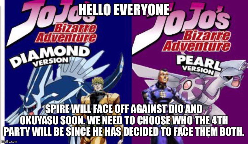 HELLO EVERYONE; SPIRE WILL FACE OFF AGAINST DIO AND OKUYASU SOON. WE NEED TO CHOOSE WHO THE 4TH PARTY WILL BE SINCE HE HAS DECIDED TO FACE THEM BOTH. | made w/ Imgflip meme maker