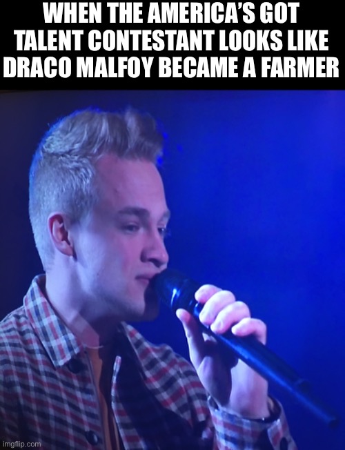 He really does tho | WHEN THE AMERICA’S GOT TALENT CONTESTANT LOOKS LIKE DRACO MALFOY BECAME A FARMER | image tagged in funny,draco malfoy | made w/ Imgflip meme maker