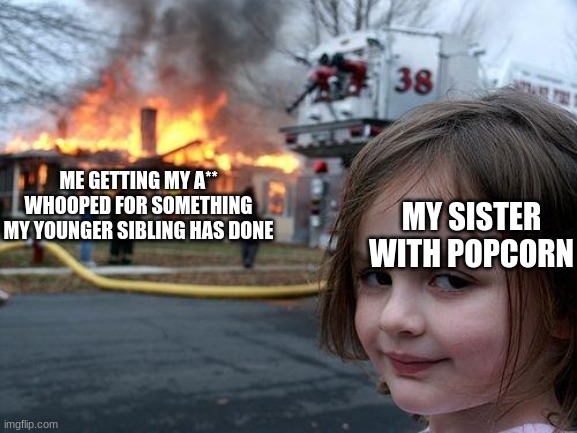 Disaster Girl Meme | ME GETTING MY A** WHOOPED FOR SOMETHING MY YOUNGER SIBLING HAS DONE; MY SISTER WITH POPCORN | image tagged in memes,disaster girl | made w/ Imgflip meme maker
