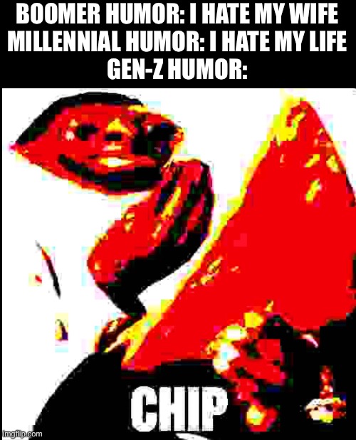Chip | BOOMER HUMOR: I HATE MY WIFE
MILLENNIAL HUMOR: I HATE MY LIFE
GEN-Z HUMOR: | image tagged in gen-z humor,funny | made w/ Imgflip meme maker