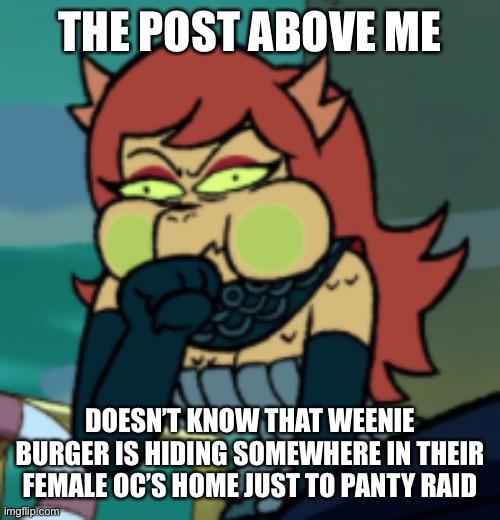 Weenie Burger had forced me to do this... | THE POST ABOVE ME; DOESN’T KNOW THAT WEENIE BURGER IS HIDING SOMEWHERE IN THEIR FEMALE OC’S HOME JUST TO PANTY RAID | image tagged in cosma about to puke | made w/ Imgflip meme maker