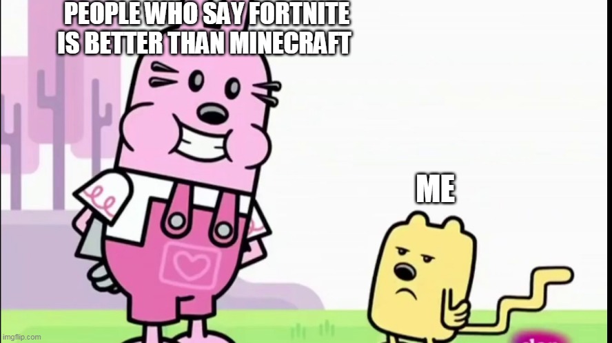 MineCraft way better then FortNite | PEOPLE WHO SAY FORTNITE IS BETTER THAN MINECRAFT; ME | image tagged in annoyed wubbzy | made w/ Imgflip meme maker