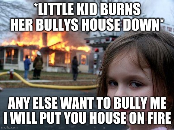 i will burn your house if you bully me | *LITTLE KID BURNS HER BULLYS HOUSE DOWN*; ANY ELSE WANT TO BULLY ME I WILL PUT YOU HOUSE ON FIRE | image tagged in memes,disaster girl | made w/ Imgflip meme maker