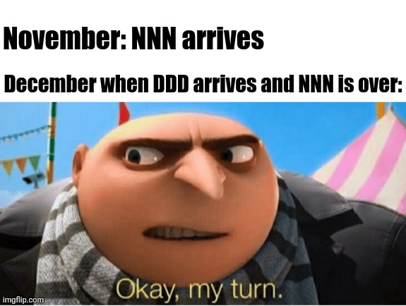 Hehehehe | November: NNN arrives; December when DDD arrives and NNN is over: | image tagged in okay my turn,memes,meme,dank memes,november,december | made w/ Imgflip meme maker