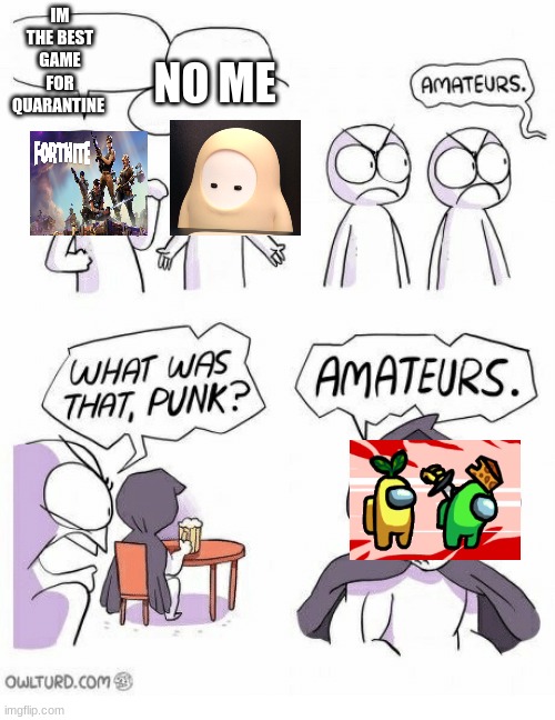Amateurs | IM THE BEST GAME FOR QUARANTINE; NO ME | image tagged in amateurs | made w/ Imgflip meme maker