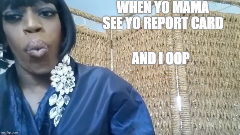 And I oop | WHEN YO MAMA SEE YO REPORT CARD; AND I OOP | image tagged in and i oop | made w/ Imgflip meme maker