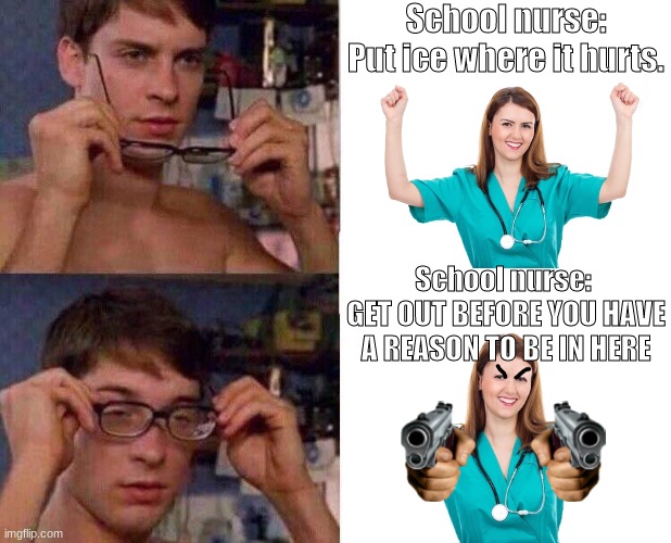 So true | School nurse: Put ice where it hurts. School nurse: 
GET OUT BEFORE YOU HAVE A REASON TO BE IN HERE | image tagged in spiderman glasses,nurses | made w/ Imgflip meme maker