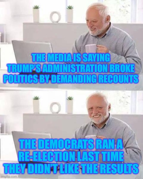 These ppl don’t even hold 2 their own standards. | THE MEDIA IS SAYING TRUMP’S ADMINISTRATION BROKE POLITICS BY DEMANDING RECOUNTS; THE DEMOCRATS RAN A RE-ELECTION LAST TIME THEY DIDN’T LIKE THE RESULTS | image tagged in memes,hide the pain harold,funny,politics,so true memes,biased media | made w/ Imgflip meme maker