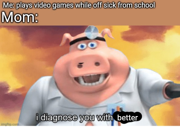 I diagnose you with better | Me: plays video games while off sick from school; Mom:; better | image tagged in i diagnose you with dead,memes | made w/ Imgflip meme maker