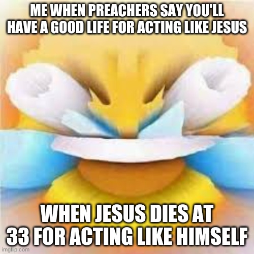 jesus died for acting like jesus | ME WHEN PREACHERS SAY YOU'LL HAVE A GOOD LIFE FOR ACTING LIKE JESUS; WHEN JESUS DIES AT 33 FOR ACTING LIKE HIMSELF | image tagged in jesus died | made w/ Imgflip meme maker