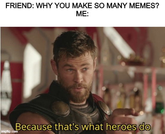 That’s what heroes do | FRIEND: WHY YOU MAKE SO MANY MEMES?
ME: | image tagged in that s what heroes do | made w/ Imgflip meme maker