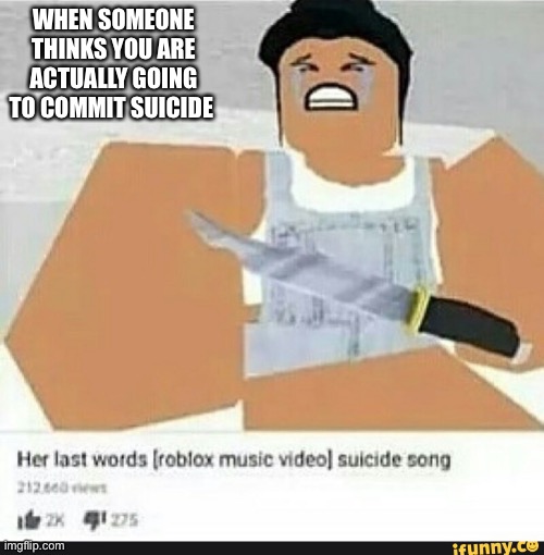 Roblox suicide | WHEN SOMEONE THINKS YOU ARE ACTUALLY GOING TO COMMIT SUICIDE | image tagged in roblox suicide | made w/ Imgflip meme maker