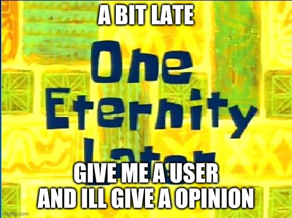 Spongebob Time Later | A BIT LATE; GIVE ME A USER AND ILL GIVE A OPINION | image tagged in spongebob time later | made w/ Imgflip meme maker