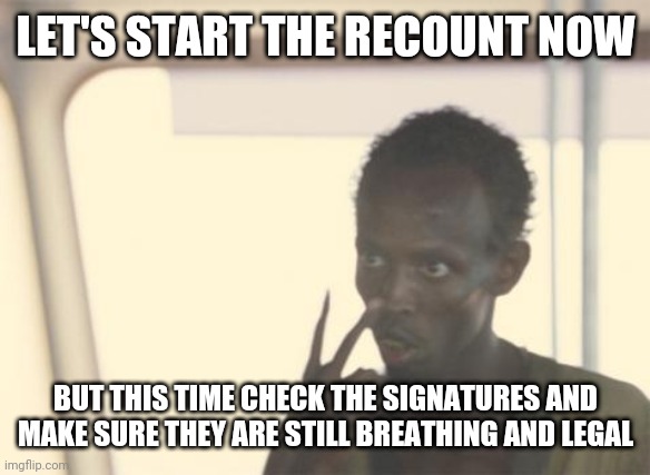 I'm The Captain Now Meme | LET'S START THE RECOUNT NOW; BUT THIS TIME CHECK THE SIGNATURES AND MAKE SURE THEY ARE STILL BREATHING AND LEGAL | image tagged in memes,i'm the captain now | made w/ Imgflip meme maker