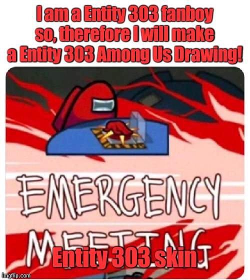 Idk it will turn out good | I am a Entity 303 fanboy so, therefore I will make a Entity 303 Among Us Drawing! Entity 303 skin | image tagged in emergency meeting among us | made w/ Imgflip meme maker