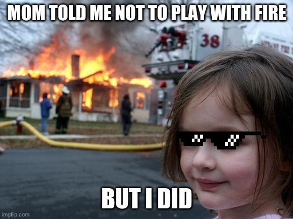 Fire | MOM TOLD ME NOT TO PLAY WITH FIRE; BUT I DID | image tagged in memes,disaster girl | made w/ Imgflip meme maker