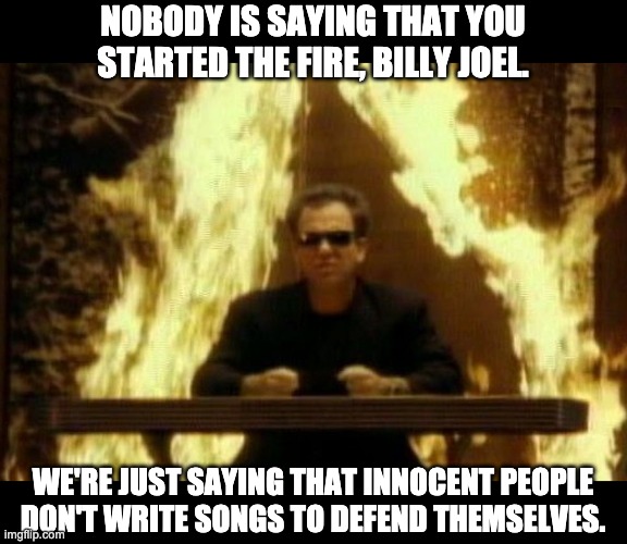 Billy Joel | NOBODY IS SAYING THAT YOU STARTED THE FIRE, BILLY JOEL. WE'RE JUST SAYING THAT INNOCENT PEOPLE DON'T WRITE SONGS TO DEFEND THEMSELVES. | image tagged in billy joel | made w/ Imgflip meme maker