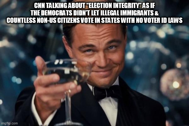 Leonardo Dicaprio Cheers Meme | CNN TALKING ABOUT “ELECTION INTEGRITY” AS IF THE DEMOCRATS DIDN’T LET ILLEGAL IMMIGRANTS & COUNTLESS NON-US CITIZENS VOTE IN STATES WITH NO VOTER ID LAWS | image tagged in memes,leonardo dicaprio cheers | made w/ Imgflip meme maker