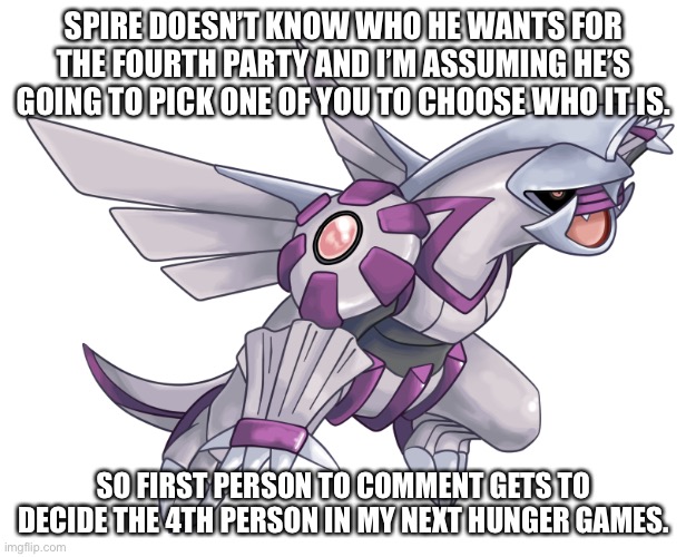 SPIRE DOESN’T KNOW WHO HE WANTS FOR THE FOURTH PARTY AND I’M ASSUMING HE’S GOING TO PICK ONE OF YOU TO CHOOSE WHO IT IS. SO FIRST PERSON TO COMMENT GETS TO DECIDE THE 4TH PERSON IN MY NEXT HUNGER GAMES. | made w/ Imgflip meme maker