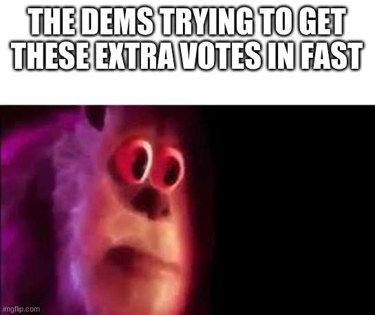 THE DEMS TRYING TO GET THESE EXTRA VOTES IN FAST | made w/ Imgflip meme maker