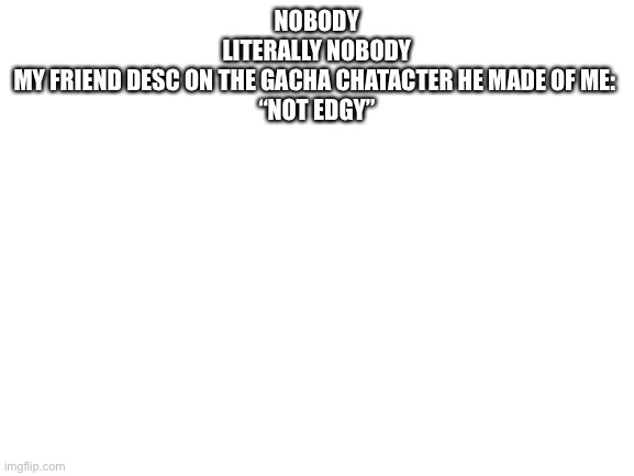 Blank White Template | NOBODY
LITERALLY NOBODY
MY FRIEND DESC ON THE GACHA CHATACTER HE MADE OF ME: 
“NOT EDGY” | image tagged in blank white template | made w/ Imgflip meme maker