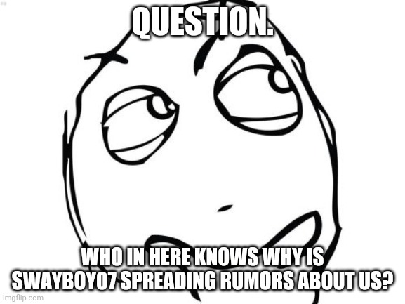 Question Rage Face Meme | QUESTION. WHO IN HERE KNOWS WHY IS SWAYBOY07 SPREADING RUMORS ABOUT US? | image tagged in memes,question rage face | made w/ Imgflip meme maker