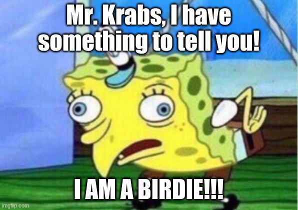 Mocking Spongebob | Mr. Krabs, I have something to tell you! I AM A BIRDIE!!! | image tagged in memes,mocking spongebob | made w/ Imgflip meme maker