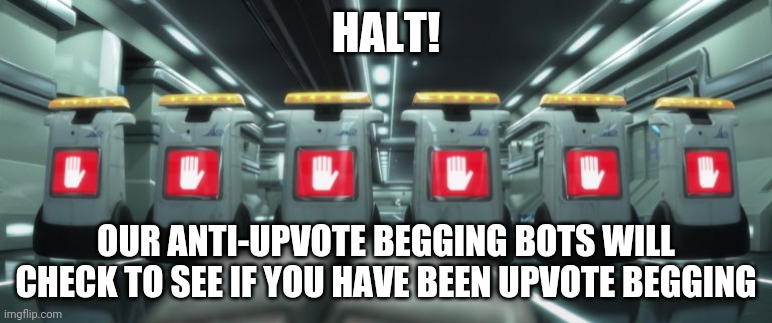 wall-e security bots halt | HALT! OUR ANTI-UPVOTE BEGGING BOTS WILL CHECK TO SEE IF YOU HAVE BEEN UPVOTE BEGGING | image tagged in wall-e security bots halt,gotanypain,halt,anti-upvote beggers | made w/ Imgflip meme maker