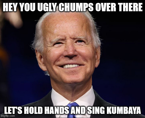 Maybe it's a little too soon Joe | HEY YOU UGLY CHUMPS OVER THERE; LET'S HOLD HANDS AND SING KUMBAYA | image tagged in let the resistence begin | made w/ Imgflip meme maker