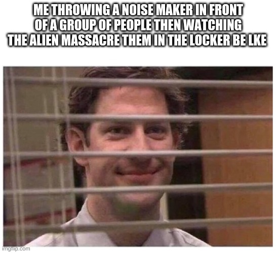 Alien isolation in a nutshell | ME THROWING A NOISE MAKER IN FRONT OF A GROUP OF PEOPLE THEN WATCHING THE ALIEN MASSACRE THEM IN THE LOCKER BE LKE | image tagged in jim from the office peeping blank | made w/ Imgflip meme maker