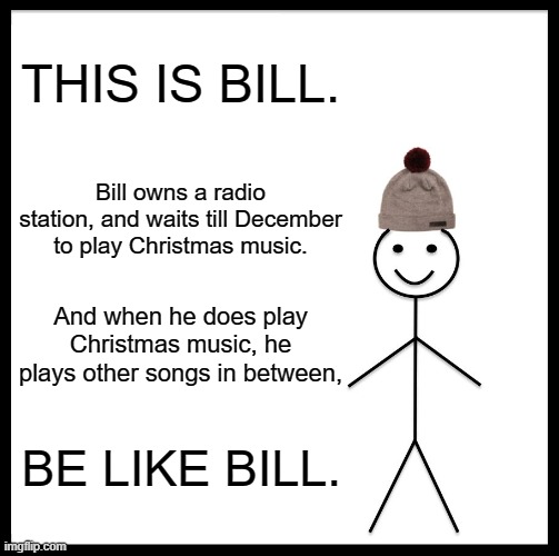Be Like Bill Meme | THIS IS BILL. Bill owns a radio station, and waits till December to play Christmas music. And when he does play Christmas music, he plays other songs in between, BE LIKE BILL. | image tagged in memes,be like bill | made w/ Imgflip meme maker