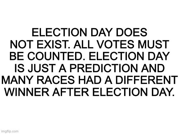 And besides, trump lost election day. | ELECTION DAY DOES NOT EXIST. ALL VOTES MUST BE COUNTED. ELECTION DAY IS JUST A PREDICTION AND MANY RACES HAD A DIFFERENT WINNER AFTER ELECTION DAY. | image tagged in election 2020 | made w/ Imgflip meme maker
